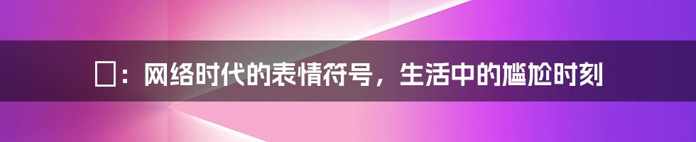 囧：网络时代的表情符号，生活中的尴尬时刻