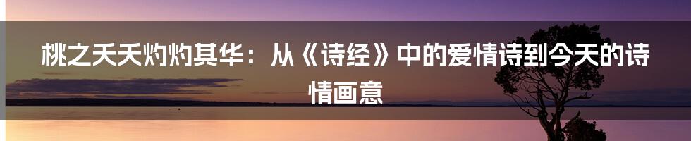 桃之夭夭灼灼其华:从《诗经》中的爱情诗到今天的诗情画意