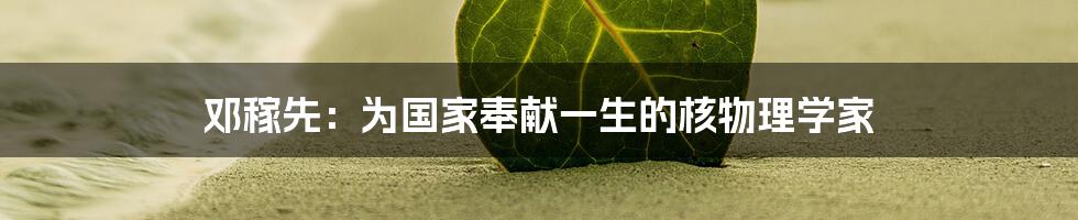邓稼先:为国家奉献一生的核物理学家