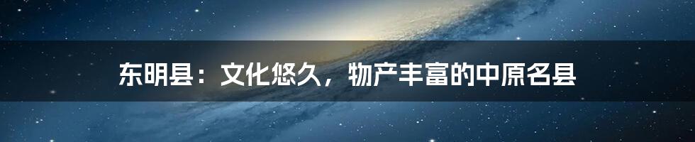 东明县：文化悠久，物产丰富的中原名县