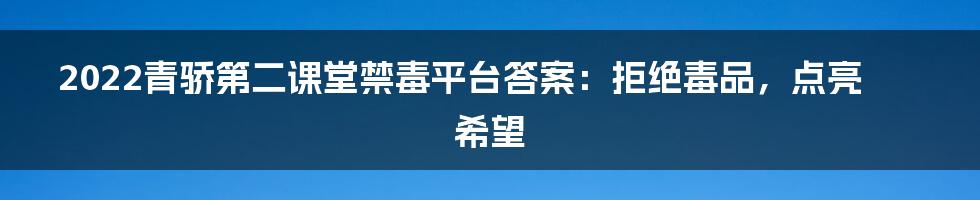 2022青骄第二课堂禁毒平台答案:拒绝毒品,点亮希望