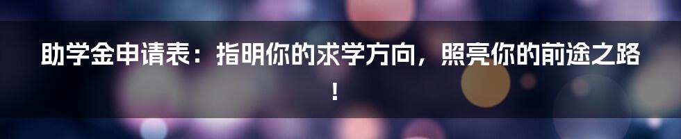 助学金申请表：指明你的求学方向，照亮你的前途之路！