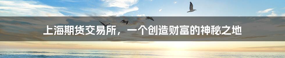 上海期货交易所,一个创造财富的神秘之地