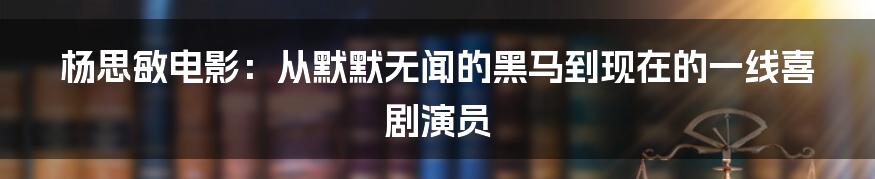 杨思敏电影:从默默无闻的黑马到现在的一线喜剧演员