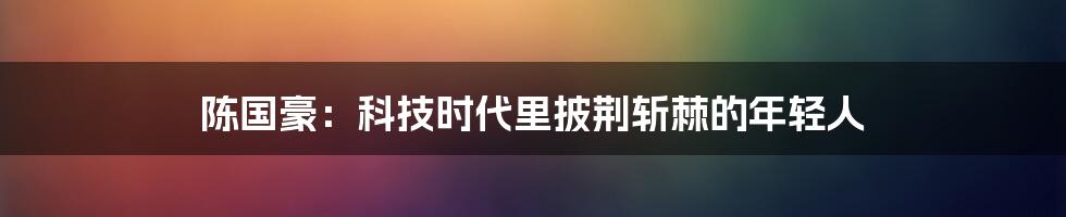 陈国豪：科技时代里披荆斩棘的年轻人