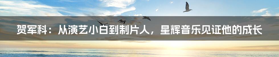 贺军科:从演艺小白到制片人,星辉音乐见证他的成长
