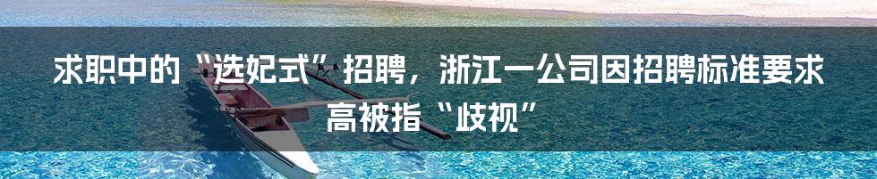 求职中的“选妃式”招聘，浙江一公司因招聘标准要求高被指“歧视”