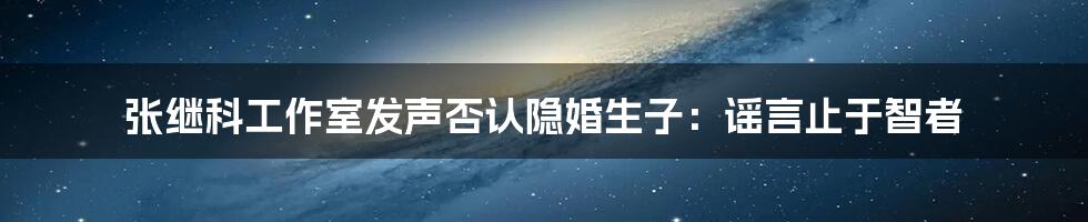 张继科工作室发声否认隐婚生子:谣言止于智者