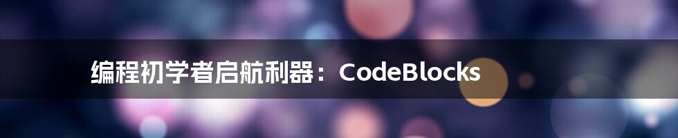 编程初学者启航利器：CodeBlocks