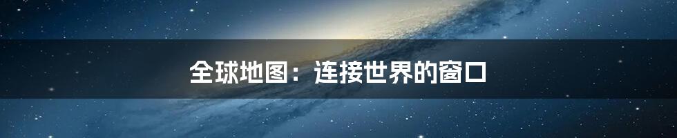 全球地图：连接世界的窗口