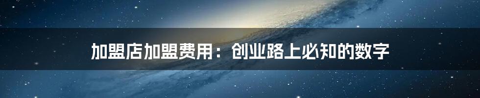 加盟店加盟费用:创业路上必知的数字