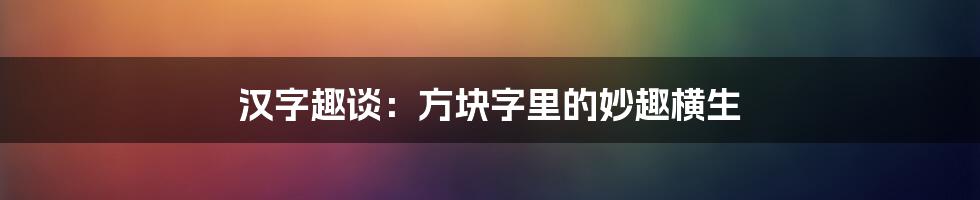 汉字趣谈：方块字里的妙趣横生