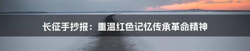 长征手抄报：重温红色记忆传承革命精神