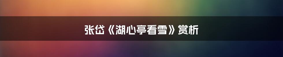 张岱《湖心亭看雪》赏析
