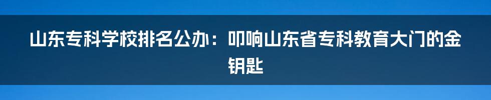 山东专科学校排名公办：叩响山东省专科教育大门的金钥匙