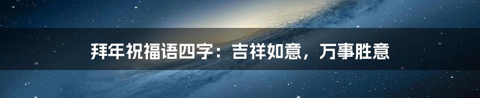 拜年祝福语四字:吉祥如意,万事胜意