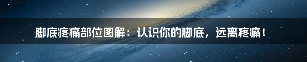 脚底疼痛部位图解:认识你的脚底,远离疼痛!