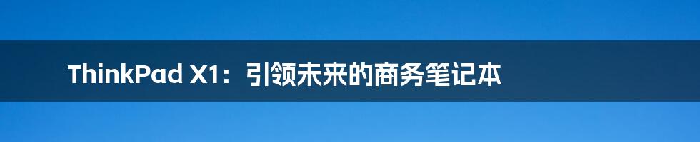 ThinkPad X1:引领未来的商务笔记本