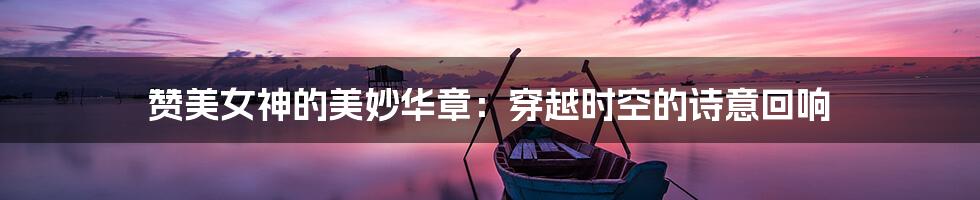 赞美女神的美妙华章:穿越时空的诗意回响