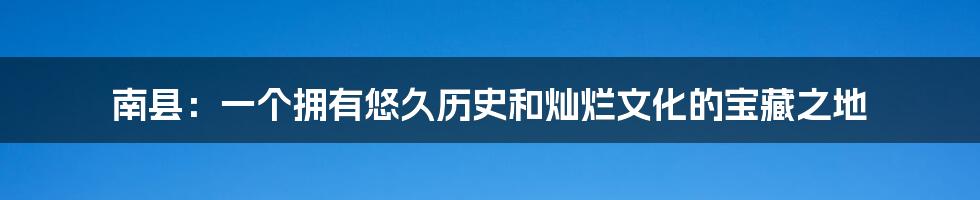 南县:一个拥有悠久历史和灿烂文化的宝藏之地