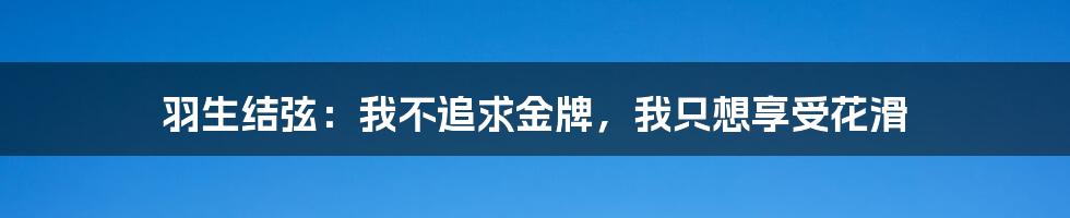 羽生结弦:我不追求金牌,我只想享受花滑