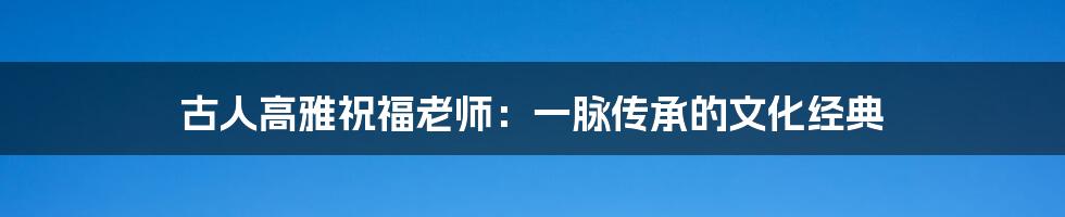 古人高雅祝福老师：一脉传承的文化经典