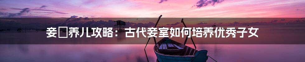 妾の养儿攻略：古代妾室如何培养优秀子女