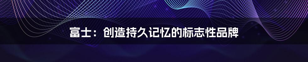 富士：创造持久记忆的标志性品牌