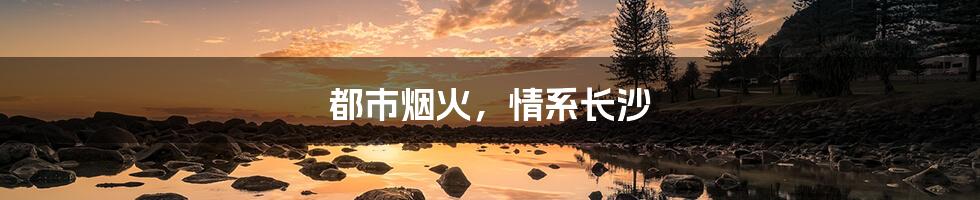 都市烟火,情系长沙