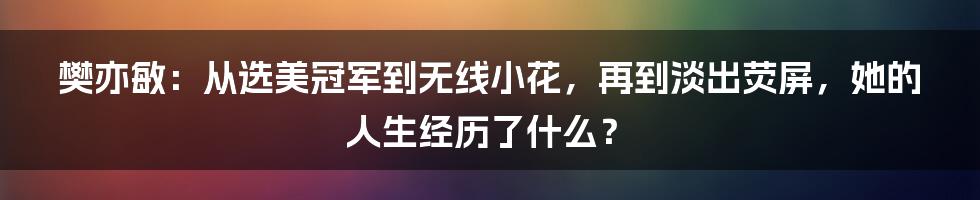 樊亦敏：从选美冠军到无线小花，再到淡出荧屏，她的人生经历了什么？