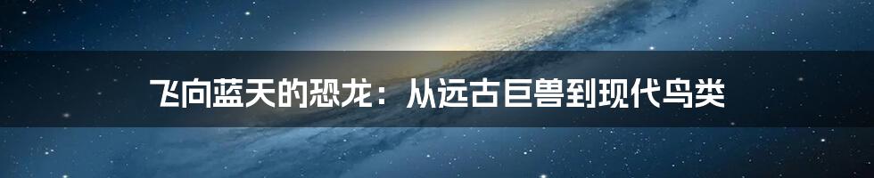 飞向蓝天的恐龙:从远古巨兽到现代鸟类