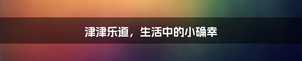 津津乐道,生活中的小确幸