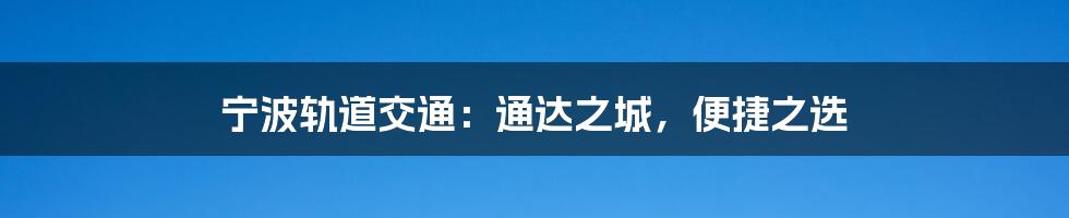 宁波轨道交通:通达之城,便捷之选