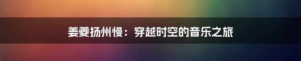 姜夔扬州慢：穿越时空的音乐之旅