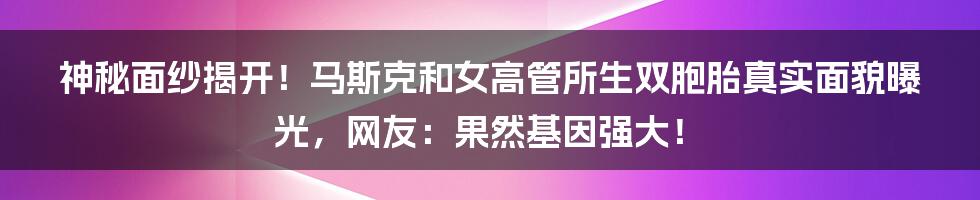 神秘面纱揭开!马斯克和女高管所生双胞胎真实面貌曝光,网友:果然基因强大!