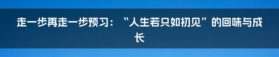 走一步再走一步预习：“人生若只如初见”的回味与成长