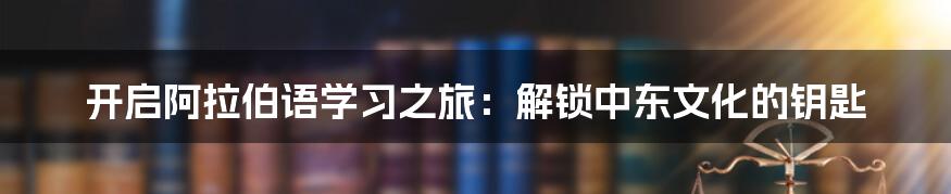 开启阿拉伯语学习之旅：解锁中东文化的钥匙