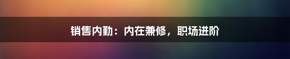 销售内勤:内在兼修,职场进阶