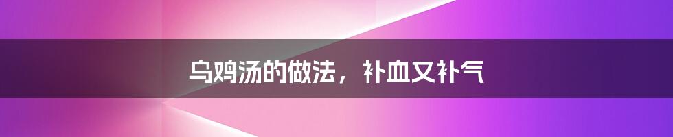 乌鸡汤的做法，补血又补气