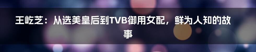 王屹芝：从选美皇后到TVB御用女配，鲜为人知的故事