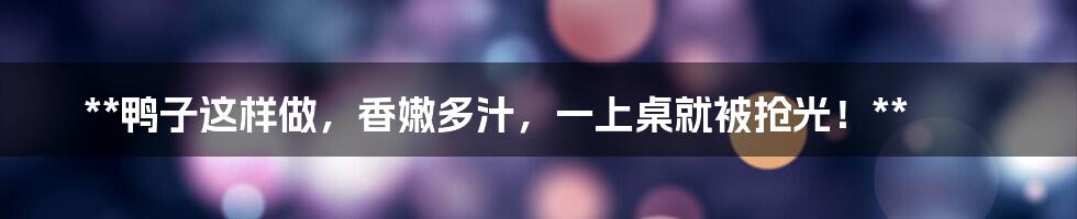 **鸭子这样做，香嫩多汁，一上桌就被抢光！**