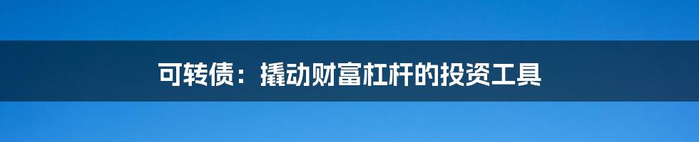 可转债:撬动财富杠杆的投资工具