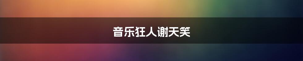 音乐狂人谢天笑