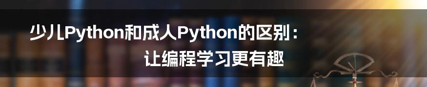 少儿Python和成人Python的区别：让编程学习更有趣