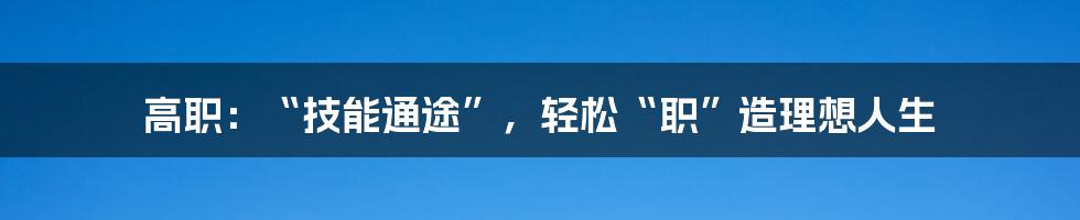 高职:“技能通途”,轻松“职”造理想人生