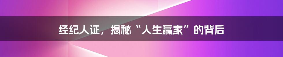 经纪人证,揭秘“人生赢家”的背后