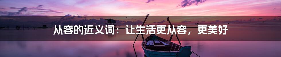 从容的近义词：让生活更从容，更美好