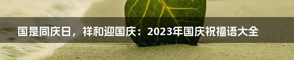 国是同庆日,祥和迎国庆:2023年国庆祝福语大全