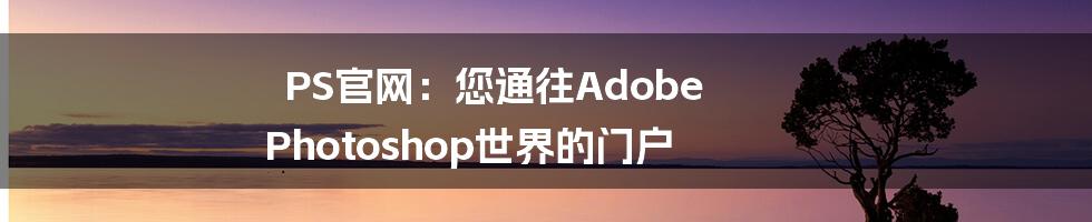 PS官网：您通往Adobe Photoshop世界的门户