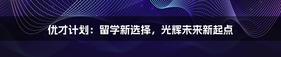 优才计划:留学新选择,光辉未来新起点